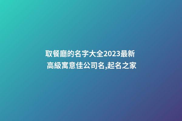 取餐廳的名字大全2023最新 高級寓意佳公司名,起名之家-第1張-公司起名-玄機派